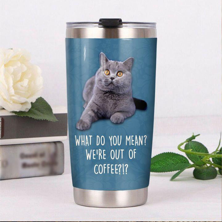 British Shorthair Cat What Do You Mean Were Out Of Coffee Tumbler